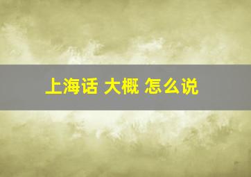 上海话 大概 怎么说